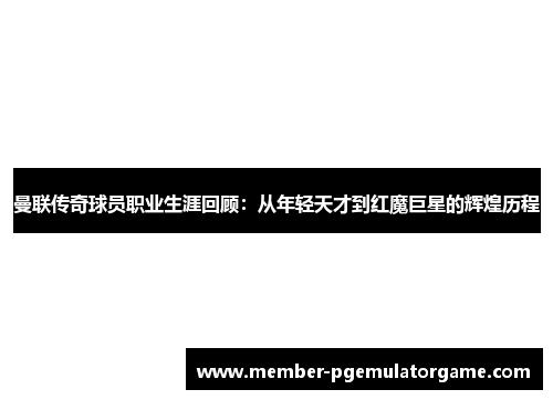 曼联传奇球员职业生涯回顾：从年轻天才到红魔巨星的辉煌历程