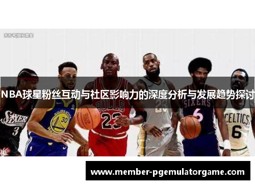 NBA球星粉丝互动与社区影响力的深度分析与发展趋势探讨