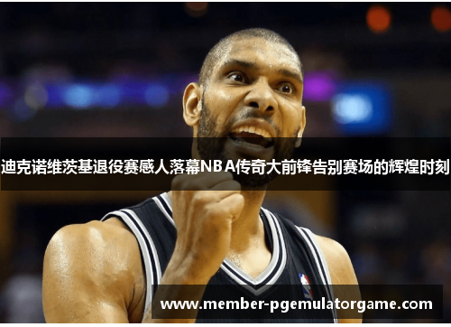 迪克诺维茨基退役赛感人落幕NBA传奇大前锋告别赛场的辉煌时刻