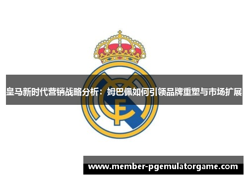 皇马新时代营销战略分析：姆巴佩如何引领品牌重塑与市场扩展