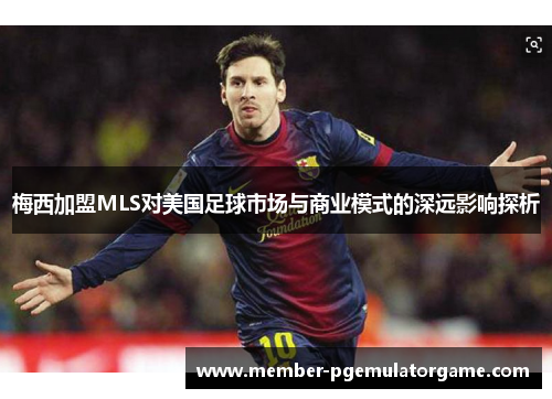 梅西加盟MLS对美国足球市场与商业模式的深远影响探析