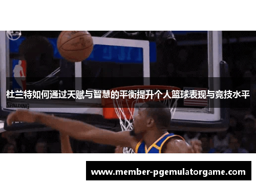 杜兰特如何通过天赋与智慧的平衡提升个人篮球表现与竞技水平