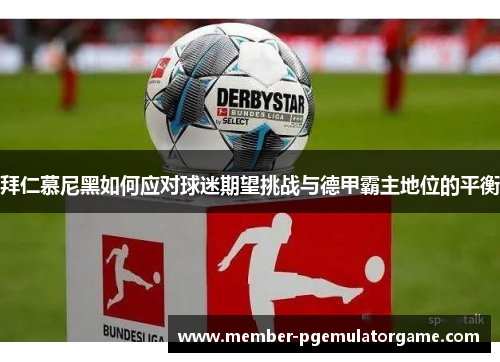 拜仁慕尼黑如何应对球迷期望挑战与德甲霸主地位的平衡