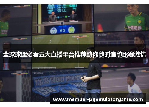 全球球迷必看五大直播平台推荐助你随时追随比赛激情