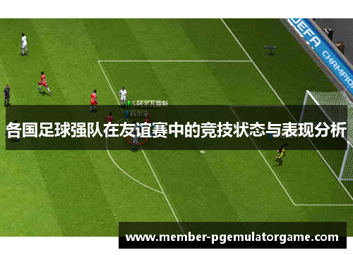 各国足球强队在友谊赛中的竞技状态与表现分析