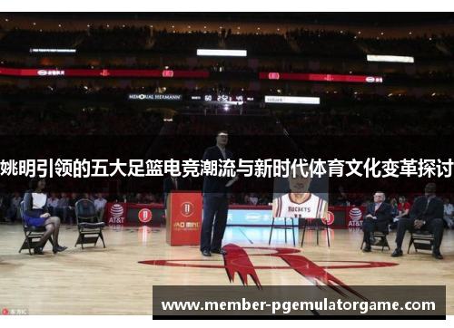 姚明引领的五大足篮电竞潮流与新时代体育文化变革探讨