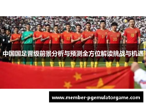中国国足晋级前景分析与预测全方位解读挑战与机遇