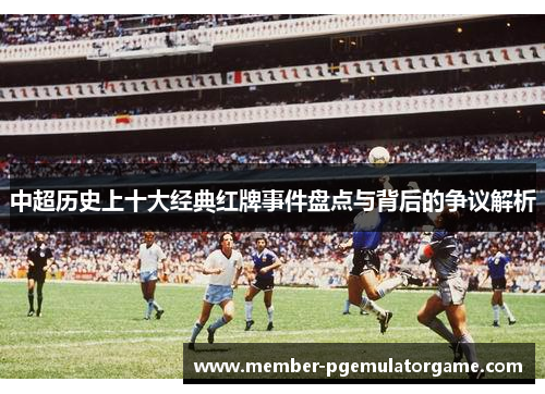 中超历史上十大经典红牌事件盘点与背后的争议解析