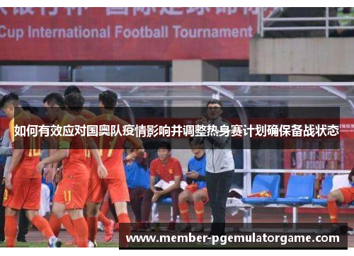 如何有效应对国奥队疫情影响并调整热身赛计划确保备战状态