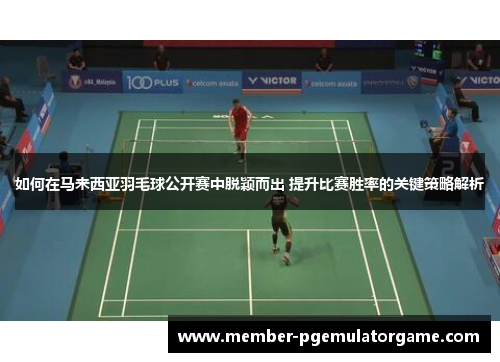 如何在马来西亚羽毛球公开赛中脱颖而出 提升比赛胜率的关键策略解析