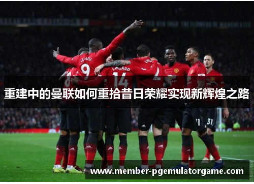 重建中的曼联如何重拾昔日荣耀实现新辉煌之路