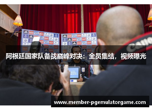 阿根廷国家队备战巅峰对决：全员集结，视频曝光