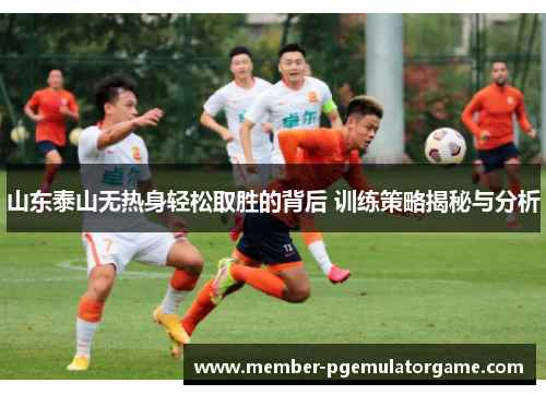 山东泰山无热身轻松取胜的背后 训练策略揭秘与分析