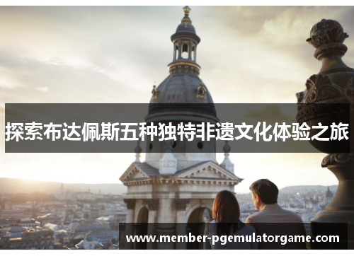 探索布达佩斯五种独特非遗文化体验之旅