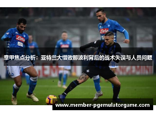 意甲焦点分析：亚特兰大惜败那波利背后的战术失误与人员问题