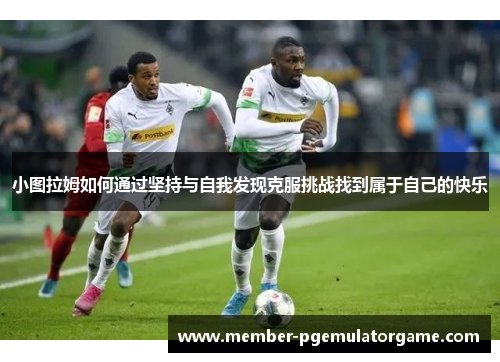 小图拉姆如何通过坚持与自我发现克服挑战找到属于自己的快乐