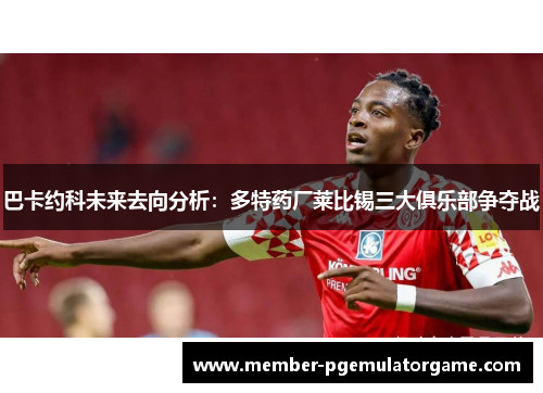 巴卡约科未来去向分析：多特药厂莱比锡三大俱乐部争夺战