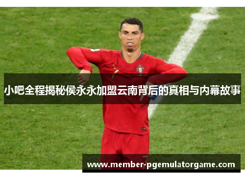 小吧全程揭秘侯永永加盟云南背后的真相与内幕故事