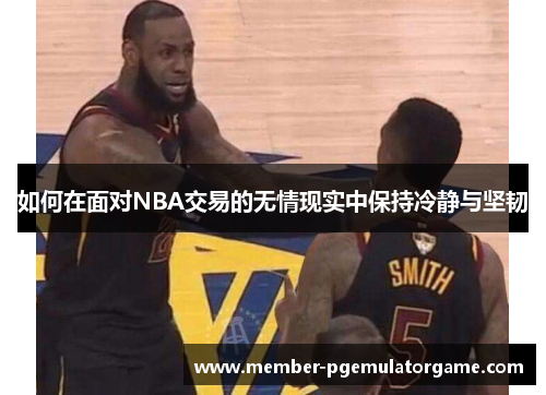 如何在面对NBA交易的无情现实中保持冷静与坚韧