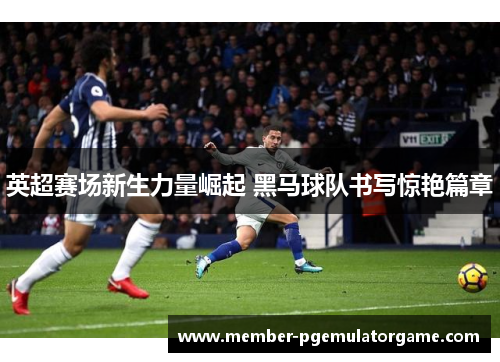 英超赛场新生力量崛起 黑马球队书写惊艳篇章