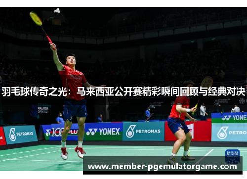 羽毛球传奇之光：马来西亚公开赛精彩瞬间回顾与经典对决
