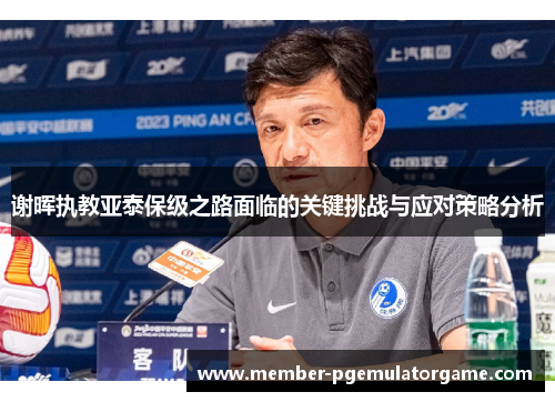 谢晖执教亚泰保级之路面临的关键挑战与应对策略分析
