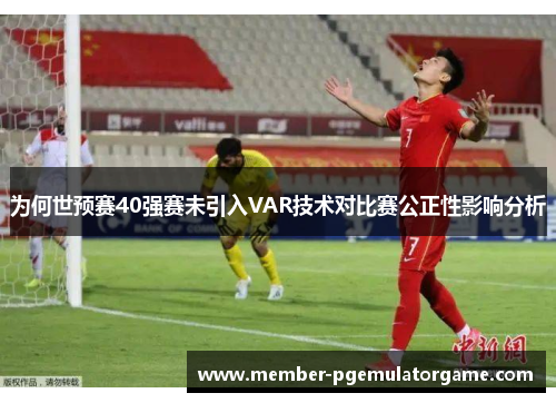 为何世预赛40强赛未引入VAR技术对比赛公正性影响分析