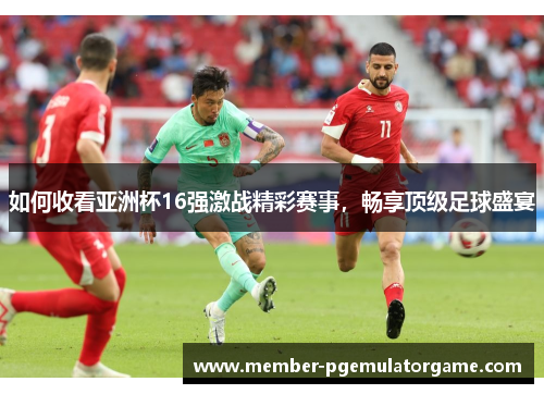 如何收看亚洲杯16强激战精彩赛事，畅享顶级足球盛宴
