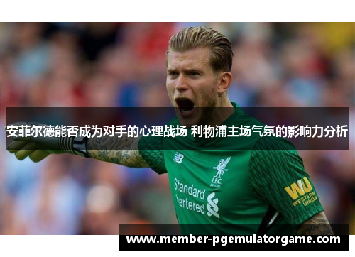 安菲尔德能否成为对手的心理战场 利物浦主场气氛的影响力分析