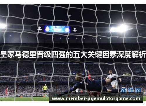 皇家马德里晋级四强的五大关键因素深度解析