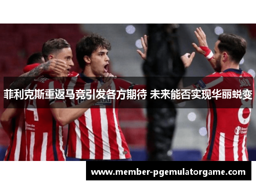 菲利克斯重返马竞引发各方期待 未来能否实现华丽蜕变