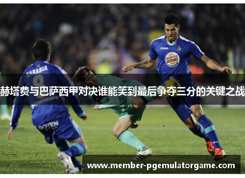 赫塔费与巴萨西甲对决谁能笑到最后争夺三分的关键之战