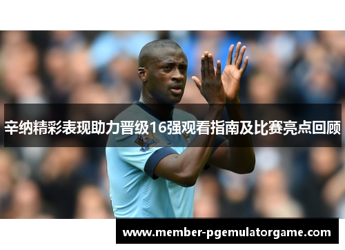 辛纳精彩表现助力晋级16强观看指南及比赛亮点回顾