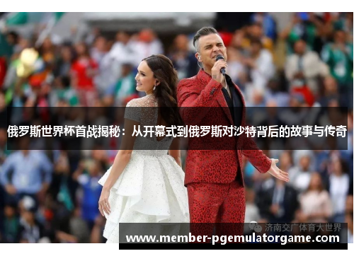 俄罗斯世界杯首战揭秘：从开幕式到俄罗斯对沙特背后的故事与传奇