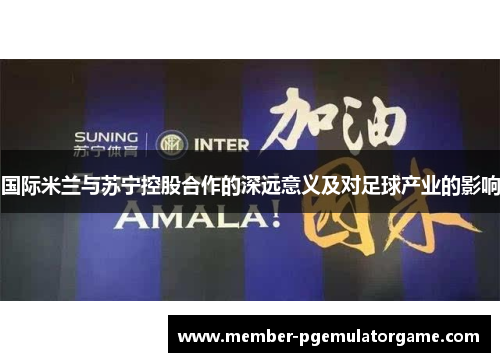 国际米兰与苏宁控股合作的深远意义及对足球产业的影响