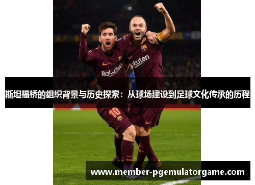 斯坦福桥的组织背景与历史探索：从球场建设到足球文化传承的历程