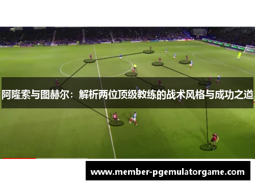 阿隆索与图赫尔：解析两位顶级教练的战术风格与成功之道