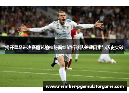 揭开皇马进决赛魔咒的神秘面纱解析球队关键因素与历史突破