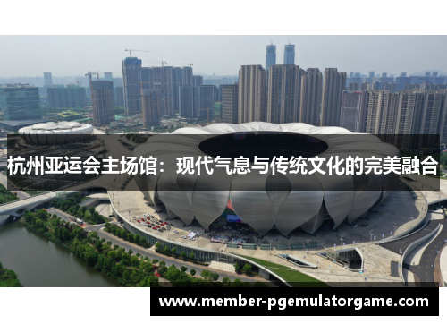 杭州亚运会主场馆：现代气息与传统文化的完美融合