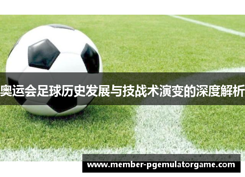 奥运会足球历史发展与技战术演变的深度解析