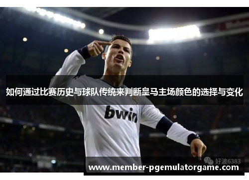 如何通过比赛历史与球队传统来判断皇马主场颜色的选择与变化