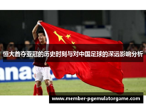 恒大首夺亚冠的历史时刻与对中国足球的深远影响分析