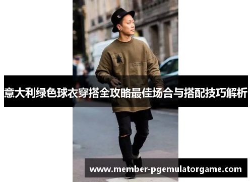 意大利绿色球衣穿搭全攻略最佳场合与搭配技巧解析
