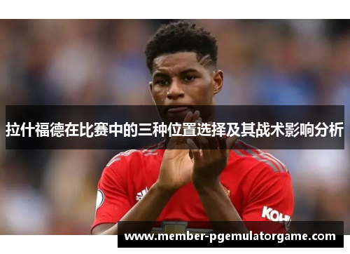 拉什福德在比赛中的三种位置选择及其战术影响分析
