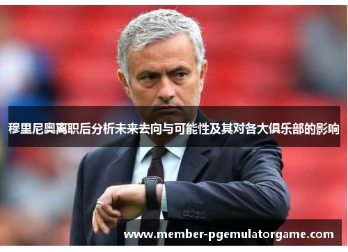 穆里尼奥离职后分析未来去向与可能性及其对各大俱乐部的影响