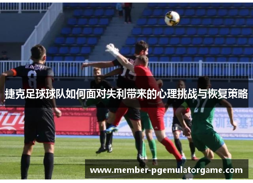 捷克足球球队如何面对失利带来的心理挑战与恢复策略