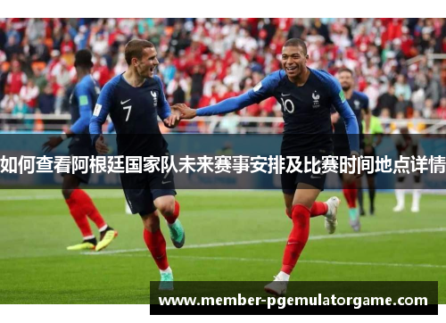 如何查看阿根廷国家队未来赛事安排及比赛时间地点详情