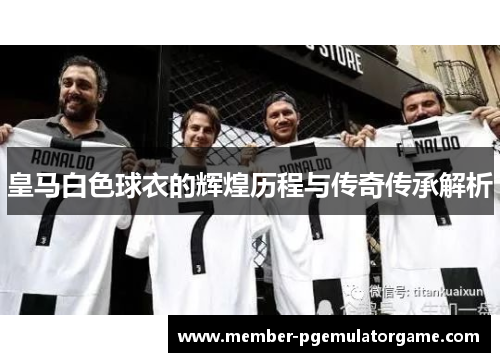 皇马白色球衣的辉煌历程与传奇传承解析