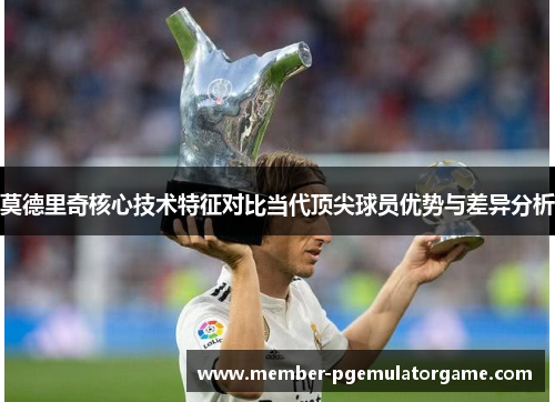 莫德里奇核心技术特征对比当代顶尖球员优势与差异分析