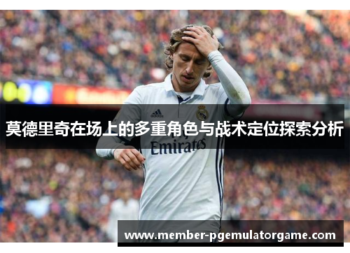莫德里奇在场上的多重角色与战术定位探索分析